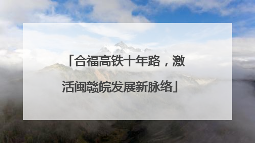 合福高铁十年路，激活闽赣皖发展新脉络