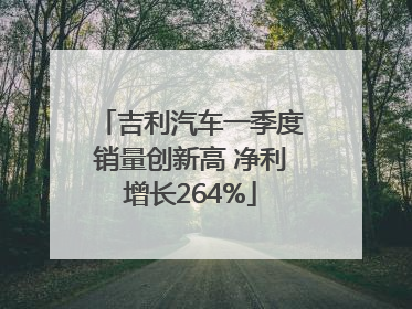 吉利汽车一季度销量创新高 净利增长264%