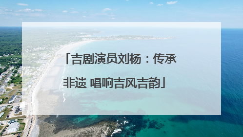 吉剧演员刘杨：传承非遗 唱响吉风吉韵