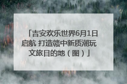 吉安欢乐世界6月1日启航 打造赣中新质潮玩文旅目的地（图）