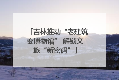 吉林推动“老建筑变博物馆” 解锁文旅“新密码”