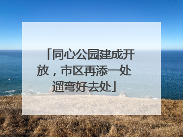 同心公园建成开放，市区再添一处遛弯好去处