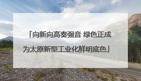 向新向高奏强音 绿色正成为太原新型工业化鲜明底色