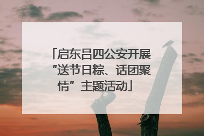 启东吕四公安开展“送节日粽、话团聚情”主题活动