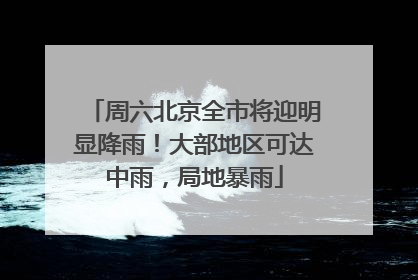 周六北京全市将迎明显降雨！大部地区可达中雨，局地暴雨