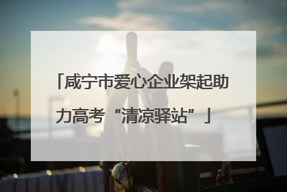 咸宁市爱心企业架起助力高考“清凉驿站”