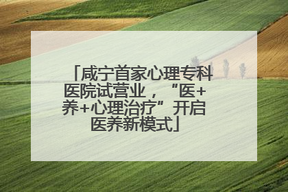 咸宁首家心理专科医院试营业，“医+养+心理治疗”开启医养新模式