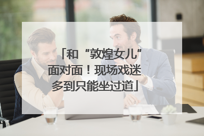 和“敦煌女儿”面对面！现场戏迷多到只能坐过道