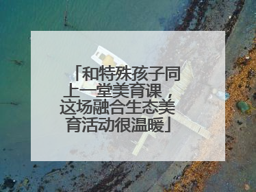 和特殊孩子同上一堂美育课，这场融合生态美育活动很温暖