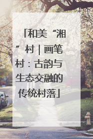 和美“湘”村｜画笔村：古韵与生态交融的传统村落