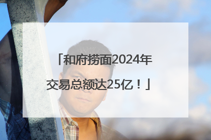 和府捞面2024年交易总额达25亿！