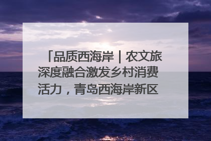 品质西海岸｜农文旅深度融合激发乡村消费活力，青岛西海岸新区的乡村振兴实践