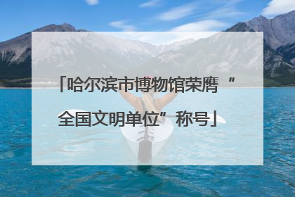 哈尔滨市博物馆荣膺“全国文明单位”称号