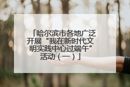 哈尔滨市各地广泛开展“我在新时代文明实践中心过端午”活动（一）