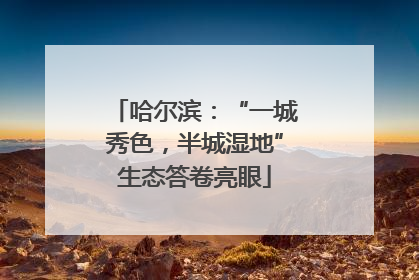哈尔滨：“一城秀色，半城湿地”生态答卷亮眼