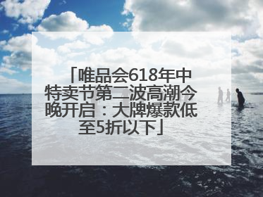 唯品会618年中特卖节第二波高潮今晚开启：大牌爆款低至5折以下