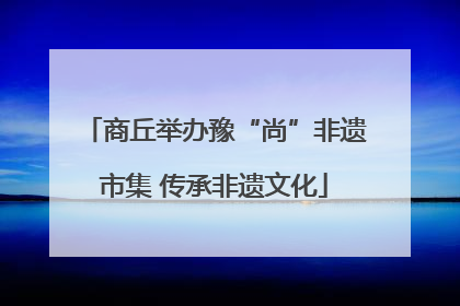 商丘举办豫“尚”非遗市集 传承非遗文化