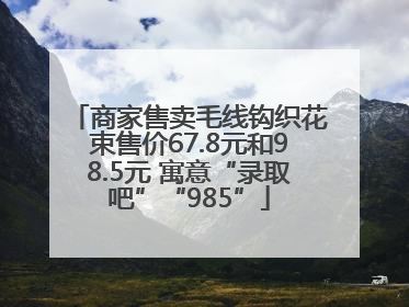 商家售卖毛线钩织花束售价67.8元和98.5元 寓意“录取吧”“985”