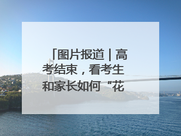 图片报道｜高考结束，看考生和家长如何“花式”庆祝