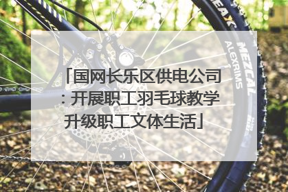 国网长乐区供电公司：开展职工羽毛球教学升级职工文体生活