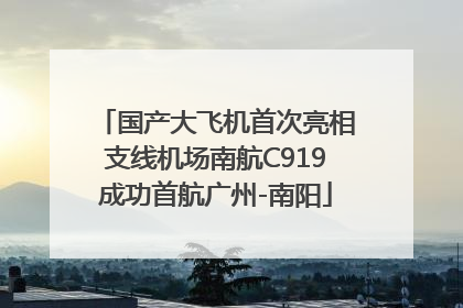 国产大飞机首次亮相支线机场南航C919成功首航广州-南阳