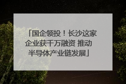 国企领投！长沙这家企业获千万融资 推动半导体产业链发展