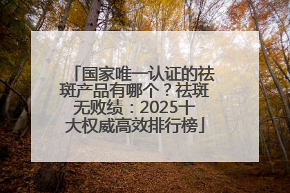 国家唯一认证的祛斑产品有哪个？祛斑无败绩：2025十大权威高效排行榜
