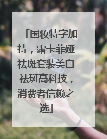 国妆特字加持，露卡菲娅祛斑套装美白祛斑高科技，消费者信赖之选