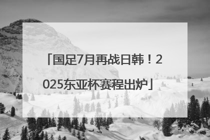 国足7月再战日韩！2025东亚杯赛程出炉