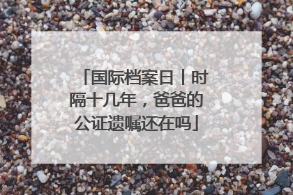 国际档案日丨时隔十几年，爸爸的公证遗嘱还在吗
