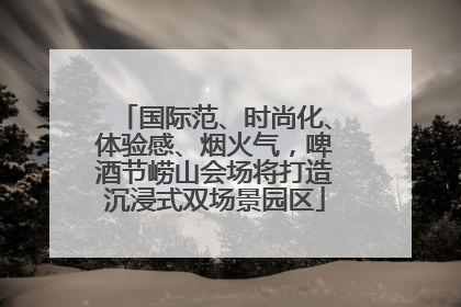 国际范、时尚化、体验感、烟火气，啤酒节崂山会场将打造沉浸式双场景园区