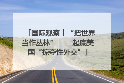 国际观察丨“把世界当作丛林”——起底美国“掠夺性外交”