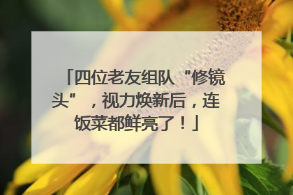 四位老友组队“修镜头”，视力焕新后，连饭菜都鲜亮了！