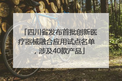 四川省发布首批创新医疗器械融合应用试点名单，涉及40款产品