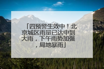 四预警生效中！北京城区雨量已达中到大雨，下午雨势加强，局地暴雨