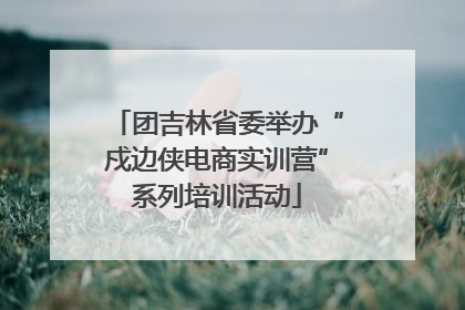 团吉林省委举办“戍边侠电商实训营”系列培训活动