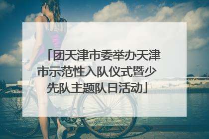团天津市委举办天津市示范性入队仪式暨少先队主题队日活动