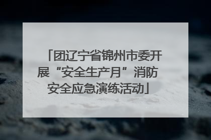 团辽宁省锦州市委开展“安全生产月”消防安全应急演练活动