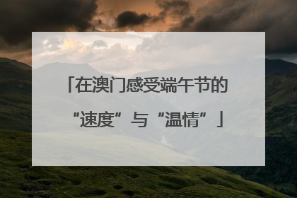 在澳门感受端午节的“速度”与“温情”