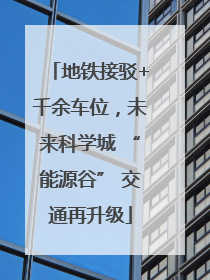 地铁接驳+千余车位，未来科学城 “能源谷” 交通再升级