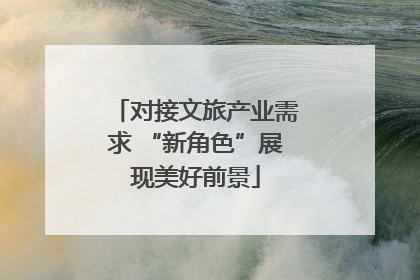 对接文旅产业需求 “新角色”展现美好前景