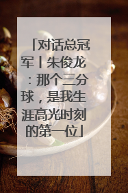 对话总冠军丨朱俊龙：那个三分球，是我生涯高光时刻的第一位