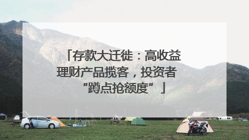 存款大迁徙：高收益理财产品揽客，投资者“蹲点抢额度”