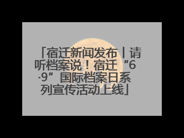 宿迁新闻发布丨请听档案说！宿迁“6·9”国际档案日系列宣传活动上线