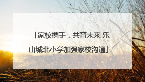 家校携手，共育未来 乐山城北小学加强家校沟通