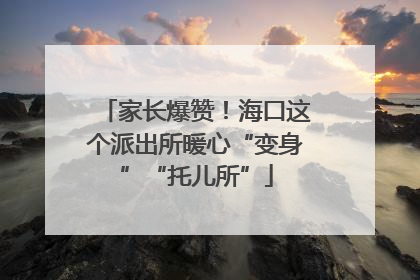 家长爆赞！海口这个派出所暖心“变身”“托儿所”