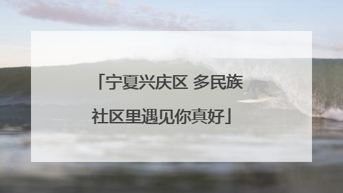 宁夏兴庆区 多民族社区里遇见你真好