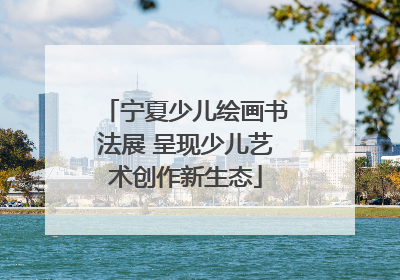 宁夏少儿绘画书法展 呈现少儿艺术创作新生态