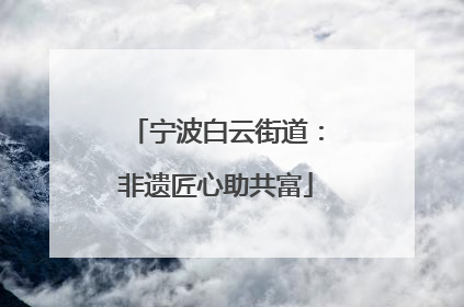 宁波白云街道：非遗匠心助共富
