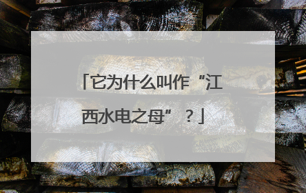它为什么叫作“江西水电之母”？